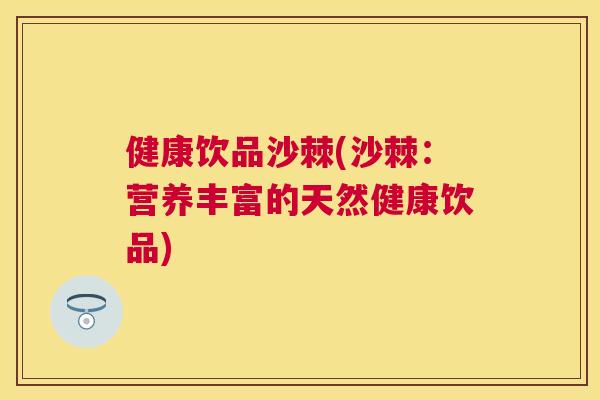 健康饮品沙棘(沙棘：营养丰富的天然健康饮品)