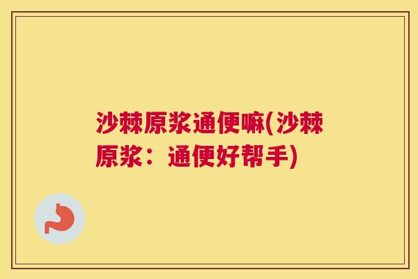 沙棘原浆通便嘛(沙棘原浆：通便好帮手)