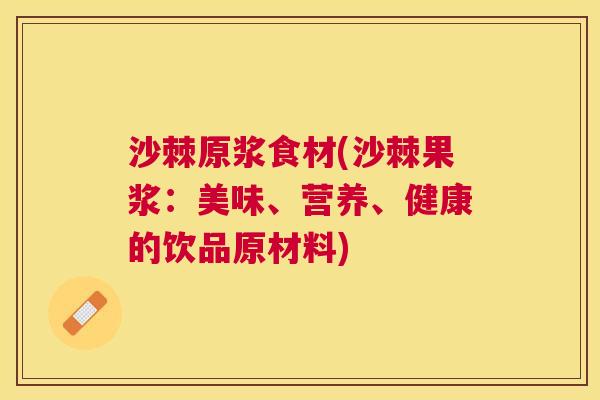 沙棘原浆食材(沙棘果浆：美味、营养、健康的饮品原材料)
