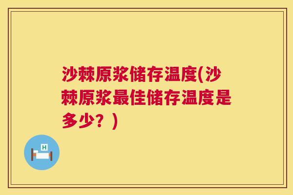 沙棘原浆储存温度(沙棘原浆最佳储存温度是多少？)