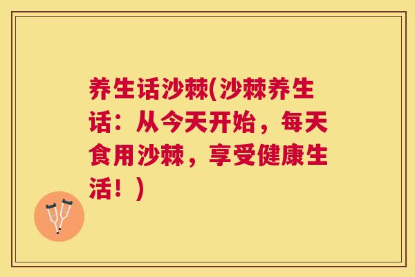 养生话沙棘(沙棘养生话：从今天开始，每天食用沙棘，享受健康生活！)