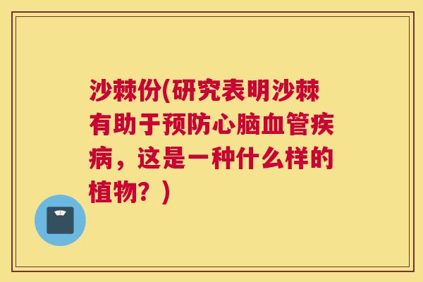 沙棘份(研究表明沙棘有助于预防心脑血管疾病，这是一种什么样的植物？)
