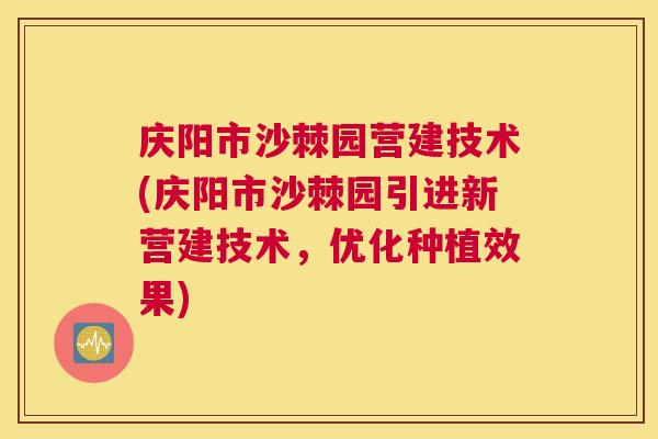 庆阳市沙棘园营建技术(庆阳市沙棘园引进新营建技术，优化种植效果)