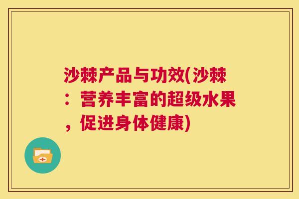 沙棘产品与功效(沙棘：营养丰富的超级水果，促进身体健康)