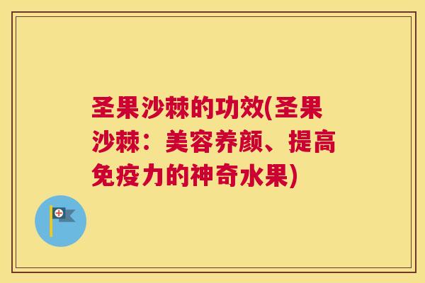 圣果沙棘的功效(圣果沙棘：美容养颜、提高免疫力的神奇水果)