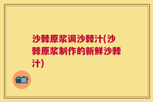 沙棘原浆调沙棘汁(沙棘原浆制作的新鲜沙棘汁)