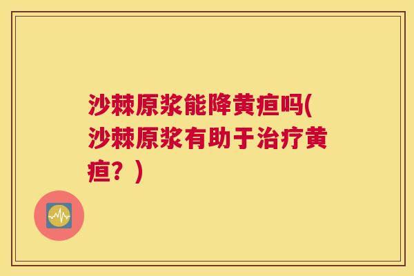 沙棘原浆能降黄疸吗(沙棘原浆有助于黄疸?) 沙棘原浆能降黄疸吗(沙棘原浆有助于黄疸?)