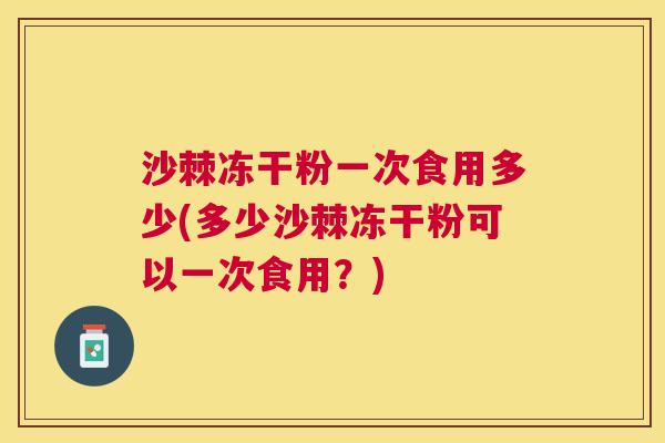 沙棘冻干粉一次食用多少(多少沙棘冻干粉可以一次食用?) 沙棘冻干粉一次食用多少(多少沙棘冻干粉可以一次食用?)