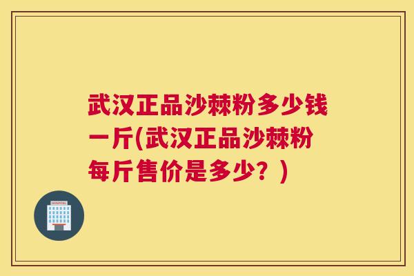 武汉正品沙棘粉多少钱一斤(武汉正品沙棘粉每斤售价是多少？)