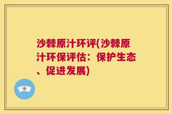 沙棘原汁环评(沙棘原汁环保评估：保护生态、促进发展)