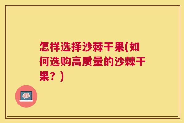 怎样选择沙棘干果(如何选购高质量的沙棘干果？)