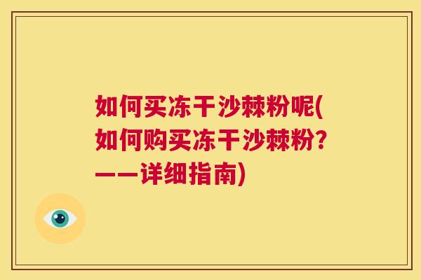如何买冻干沙棘粉呢(如何购买冻干沙棘粉？——详细指南)