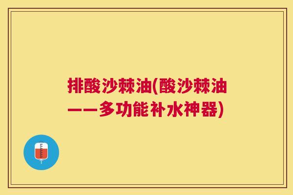 排酸沙棘油(酸沙棘油——多功能补水神器)