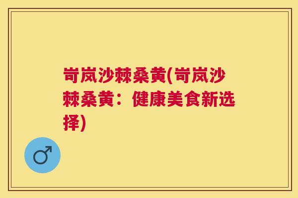 岢岚沙棘桑黄(岢岚沙棘桑黄：健康美食新选择)