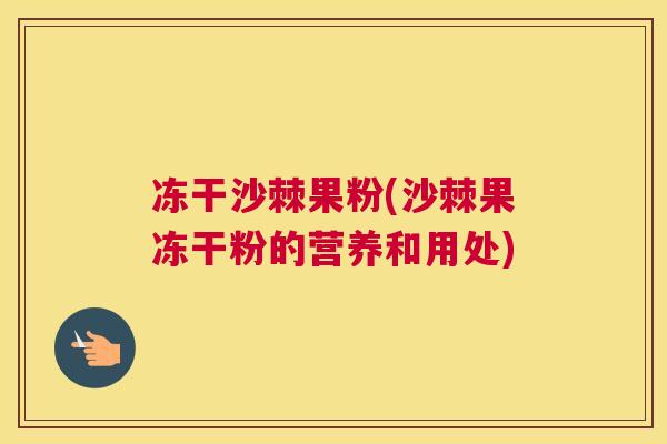 冻干沙棘果粉(沙棘果冻干粉的营养和用处)
