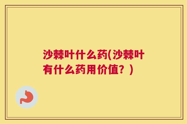 沙棘叶什么药(沙棘叶有什么药用价值?)