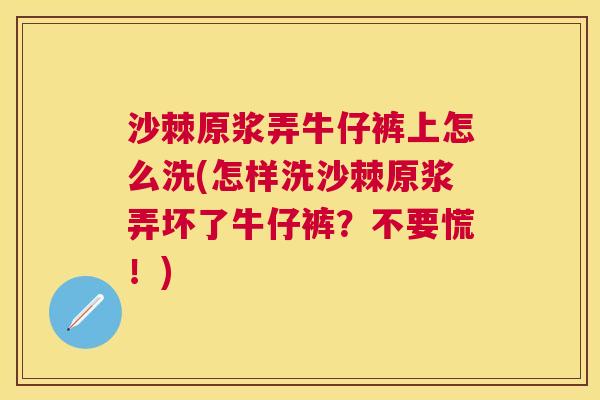 沙棘原浆弄牛仔裤上怎么洗(怎样洗沙棘原浆弄坏了牛仔裤？不要慌！)