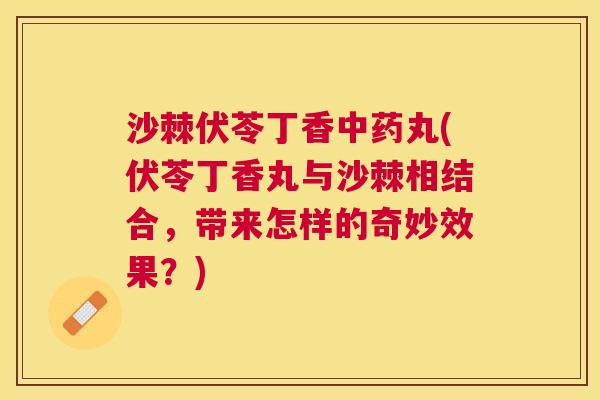 沙棘伏苓丁香中药丸(伏苓丁香丸与沙棘相结合，带来怎样的奇妙效果？)
