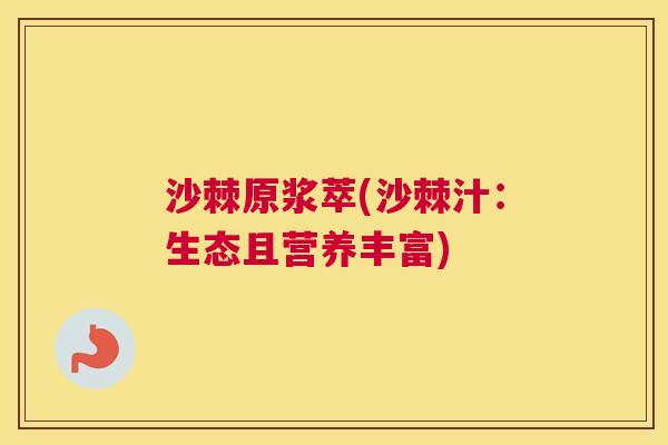 沙棘原浆萃(沙棘汁：生态且营养丰富)