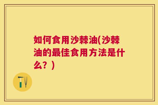 如何食用沙棘油(沙棘油的最佳食用方法是什么？)