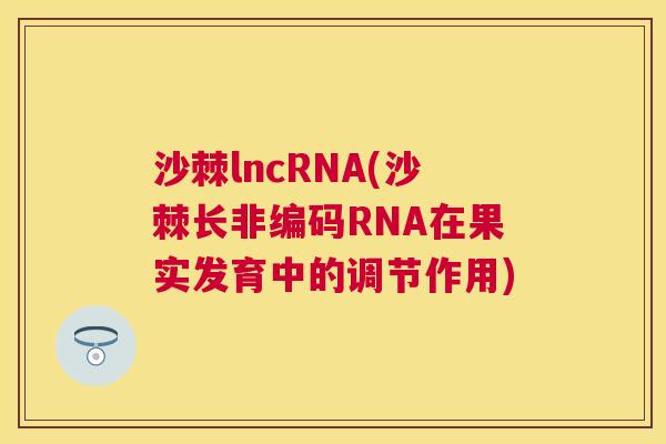 沙棘lncRNA(沙棘长非编码RNA在果实发育中的调节作用) 沙棘lncRNA(沙棘长非编码RNA在果实发育中的调节作用)