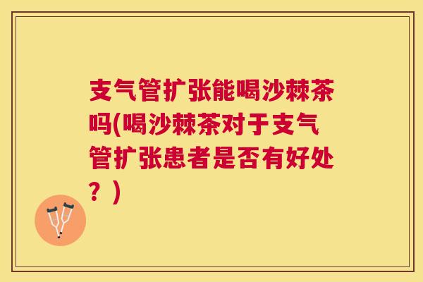 支气管扩张能喝沙棘茶吗(喝沙棘茶对于支气管扩张患者是否有好处？)