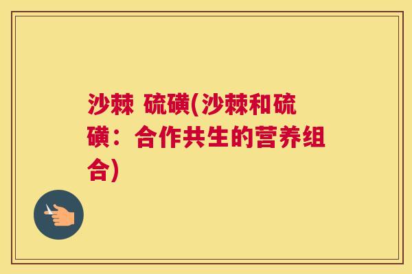 沙棘 硫磺(沙棘和硫磺:合作共生的营养组合)