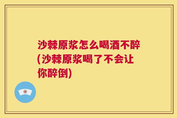 沙棘原浆怎么喝酒不醉(沙棘原浆喝了不会让你醉倒)