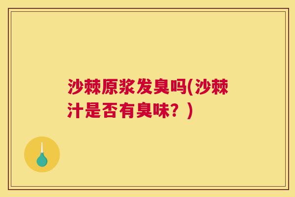 沙棘原浆发臭吗(沙棘汁是否有臭味？)