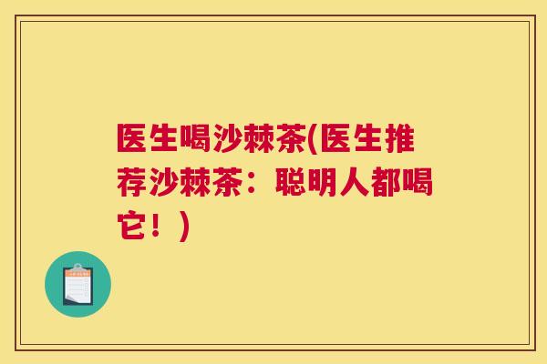 医生喝沙棘茶(医生推荐沙棘茶：聪明人都喝它！)