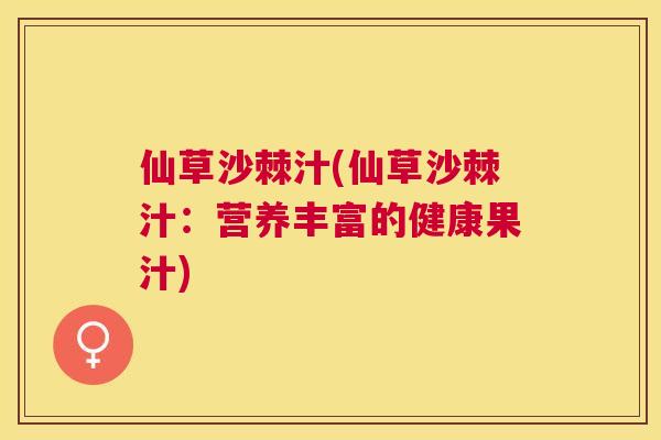 仙草沙棘汁(仙草沙棘汁：营养丰富的健康果汁)