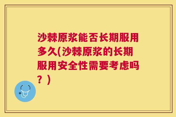 沙棘原浆能否长期服用多久(沙棘原浆的长期服用安全性需要考虑吗？)