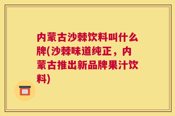 内蒙古沙棘饮料叫什么牌(沙棘味道纯正，内蒙古推出新品牌果汁饮料)