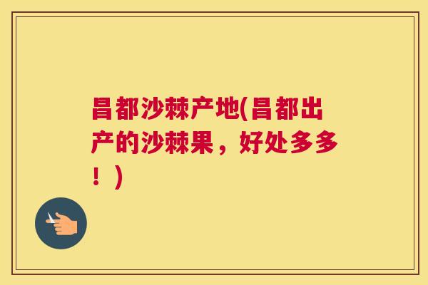 昌都沙棘产地(昌都出产的沙棘果，好处多多！)
