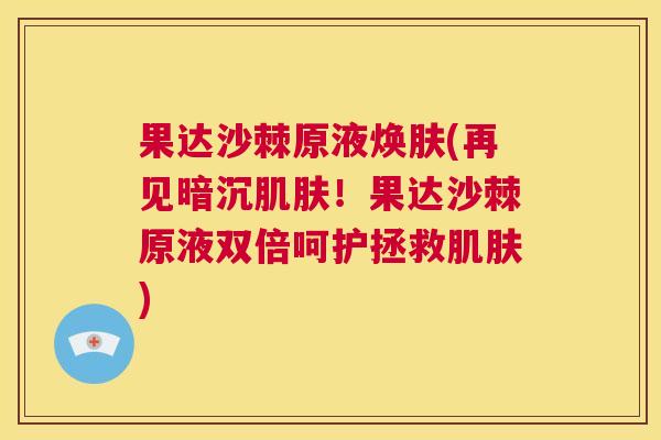 果达沙棘原液焕肤(再见暗沉肌肤！果达沙棘原液双倍呵护拯救肌肤)