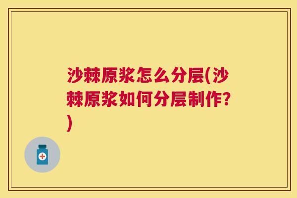 沙棘原浆怎么分层(沙棘原浆如何分层制作？)