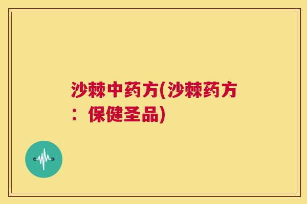 沙棘中药方(沙棘药方：保健圣品)