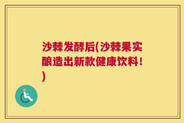 沙棘发酵后(沙棘果实酿造出新款健康饮料！)