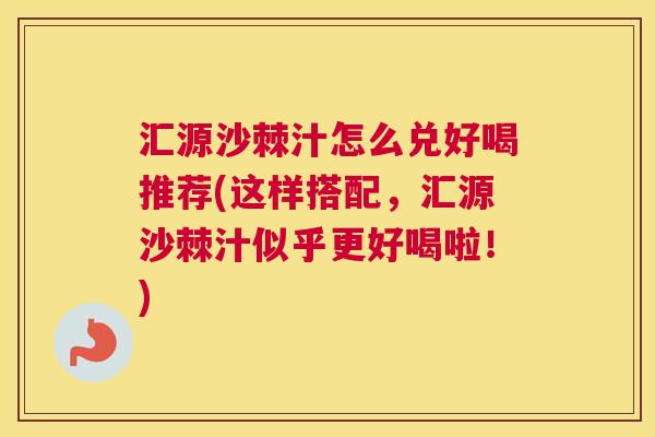 汇源沙棘汁怎么兑好喝推荐(这样搭配，汇源沙棘汁似乎更好喝啦！)