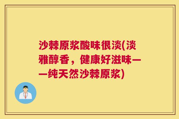 沙棘原浆酸味很淡(淡雅醇香,健康好滋味——纯天然沙棘原浆)