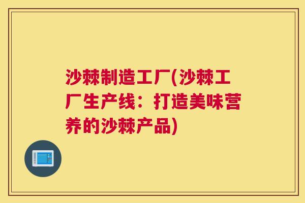 沙棘制造工厂(沙棘工厂生产线：打造美味营养的沙棘产品)