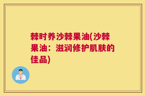 棘时养沙棘果油(沙棘果油：滋润修护肌肤的佳品)