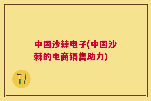 中国沙棘电子(中国沙棘的电商销售助力)