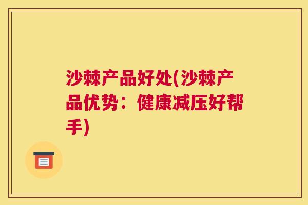 沙棘产品好处(沙棘产品优势：健康减压好帮手)