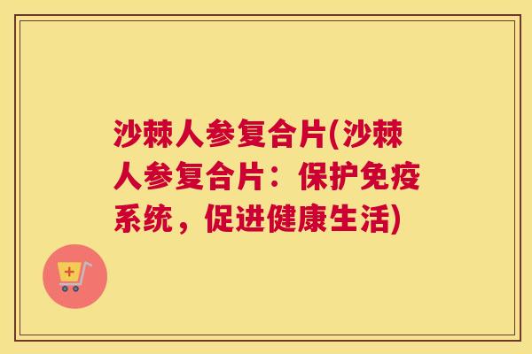 沙棘人参复合片(沙棘人参复合片:保护免疫系统,促进健康生活)