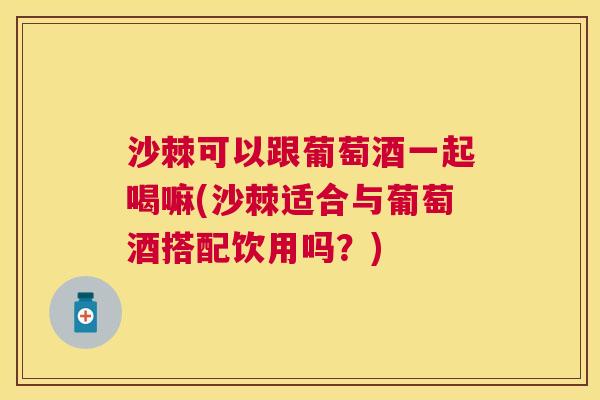 沙棘可以跟葡萄酒一起喝嘛(沙棘适合与葡萄酒搭配饮用吗？)