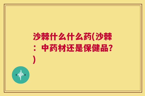 沙棘什么什么药(沙棘：中药材还是保健品？)