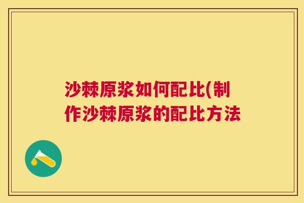 沙棘原浆如何配比(制作沙棘原浆的配比方法