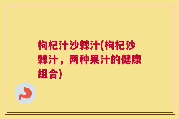 枸杞汁沙棘汁(枸杞沙棘汁，两种果汁的健康组合)