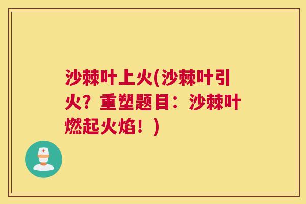 沙棘叶上火(沙棘叶引火？重塑题目：沙棘叶燃起火焰！)